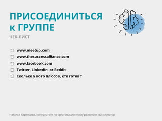 www.meetup.com
www.thesuccessalliance.com
www.facebook.com
Twitter, LinkedIn, or Reddit
Сколько у кого плюсов, кто готов?
ПРИСОЕДИНИТЬСЯ
к ГРУППЕ
Наталья Ядренцева, консультант по организационному развитию, фасилитатор
ЧЕК-ЛИСТ
 