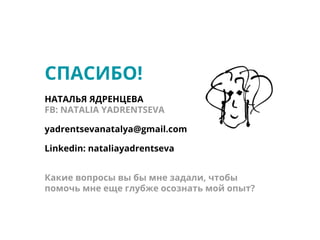 СПАСИБО!
НАТАЛЬЯ ЯДРЕНЦЕВА
FB: NATALIA YADRENTSEVA
yadrentsevanatalya@gmail.com
Linkedin: nataliayadrentseva
Какие вопросы вы бы мне задали, чтобы
помочь мне еще глубже осознать мой опыт?
 
