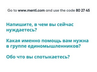 Напишите, в чем вы сейчас
нуждаетесь?
Какая именно помощь вам нужна
в группе единомышленников?
Обо что вы спотыкаетесь?
 
