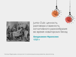 Junto Club: ценность
разговора и важность
когнитивного разнообразия
во время новаторских бесед
Бенджамин Франклин
1727 г
Наталья Ядренцева, консультант по организационному развитию, фасилитатор
 