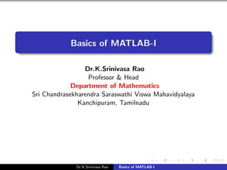Basics of MATLAB-I
Dr.K.Srinivasa Rao
Professor & Head
Department of Mathematics
Sri Chandrasekharendra Saraswathi Viswa Mahavidyalaya
Kanchipuram, Tamilnadu
Dr.K.Srinivasa Rao Basics of MATLAB-I
 