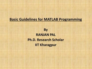 Basic Guidelines for MATLAB Programming
By
RANJAN PAL
Ph.D. Research Scholar
IIT Kharagpur
1
 