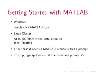Getting Started with MATLAB
▸ Windows
double click MATLAB icon
▸ Linux Cluster
cd to bin folder in the installation dir
then ./matlab
▸ Either case it opens a MATLAB window with >> prompt
▸ To stop, type quit or exit at the command prompt >>
 