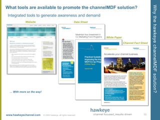 What tools are available to promote the channelMDF solution?Integrated tools to generate awareness and demand© 2009 hawkeye, all rights reserved.  WebsiteData SheetWhite PaperChannel Fact SheetWhy the hawkeye channelMDF solution?… With more on the way!10