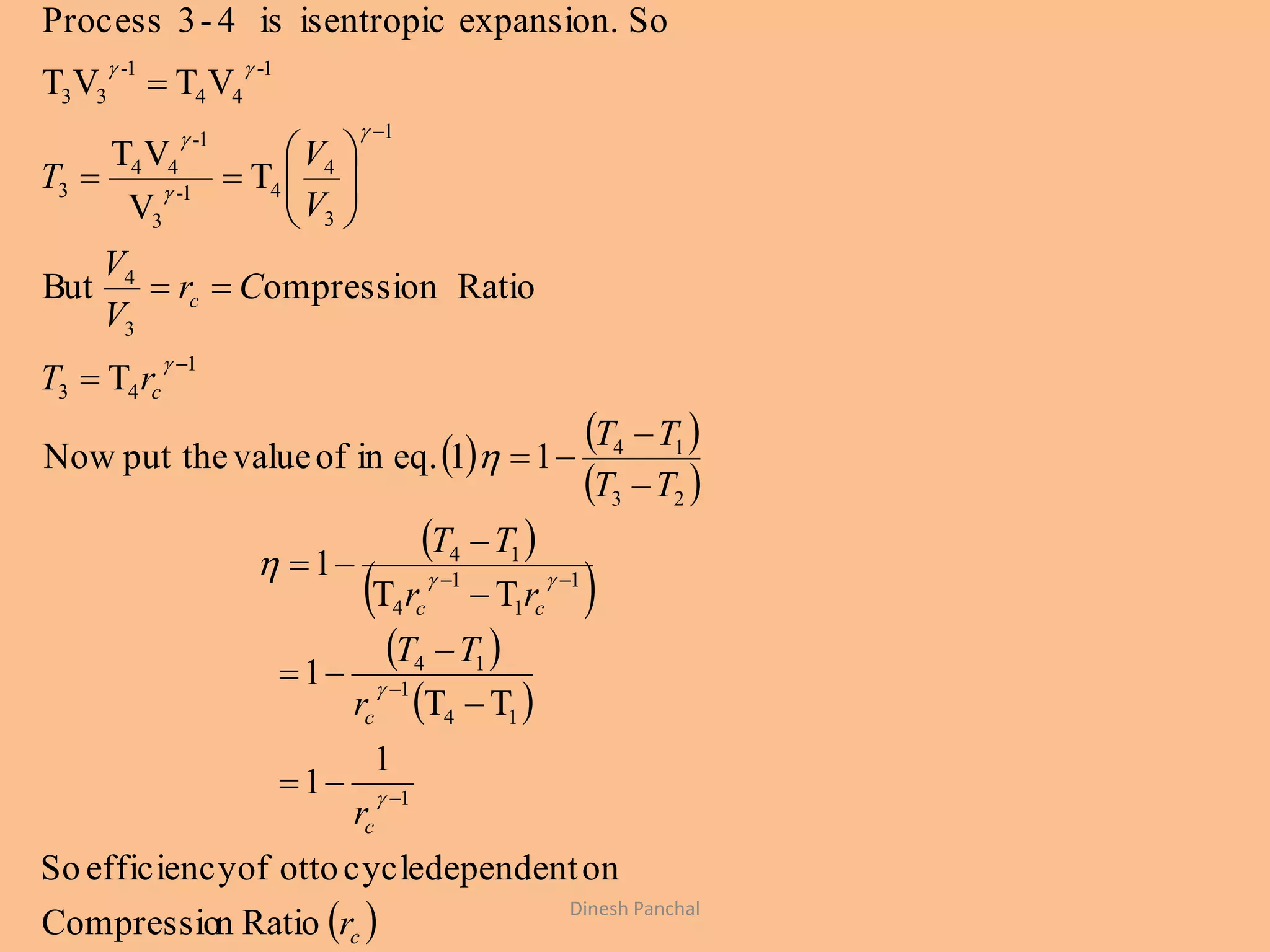    
 
 
 
 
 
 c
c
c
cc
c
c
r
r
r
TT
rr
TT
TT
TT
rT
Cr
V
V
V
V
T
RationCompressio
ondependentcycleottoofefficiencySo
1
1
TT
1
TT
1
11eq.inofvalueput theNow
T
RatioompressionBut
T
V
VT
VTVT
Soexpansion.isentropicis4-3Process
1
14
1
14
1
1
1
4
14
23
14
1
43
3
4
1
3
4
41-
3
1-
44
3
1-
44
1-
33



































Dinesh Panchal
 