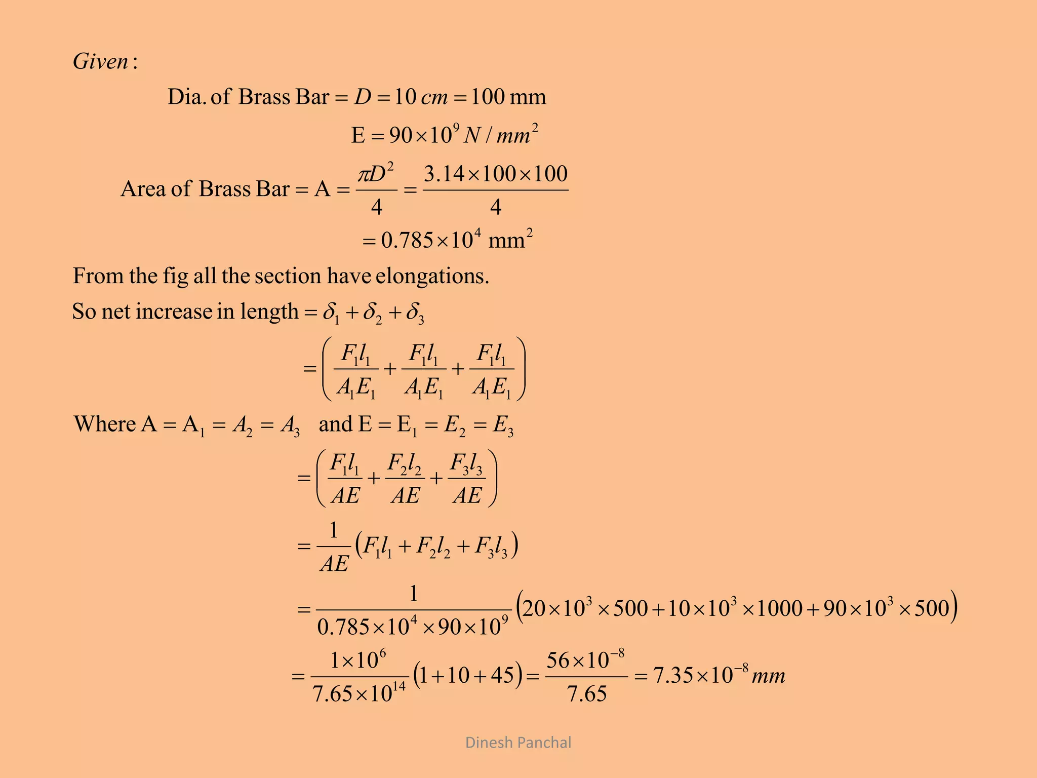 Dinesh Panchal
 
 
  mm
lFlFlF
AE
AE
lF
AE
lF
AE
lF
EEAA
EA
lF
EA
lF
EA
lF
D
mmN
cmD
Given
8
8
14
6
333
94
332211
332211
321321
11
11
11
11
11
11
321
24
2
29
1035.7
65.7
1056
45101
1065.7
101
5001090100010105001020
109010785.0
1
1
EEandAAWhere
lengthinincreasenetSo
s.elongationhavesectiontheallfigtheFrom
mm10785.0
4
10010014.3
4
ABarBrassofArea
/1090E
mm10001BarBrassofDia.
:



































 