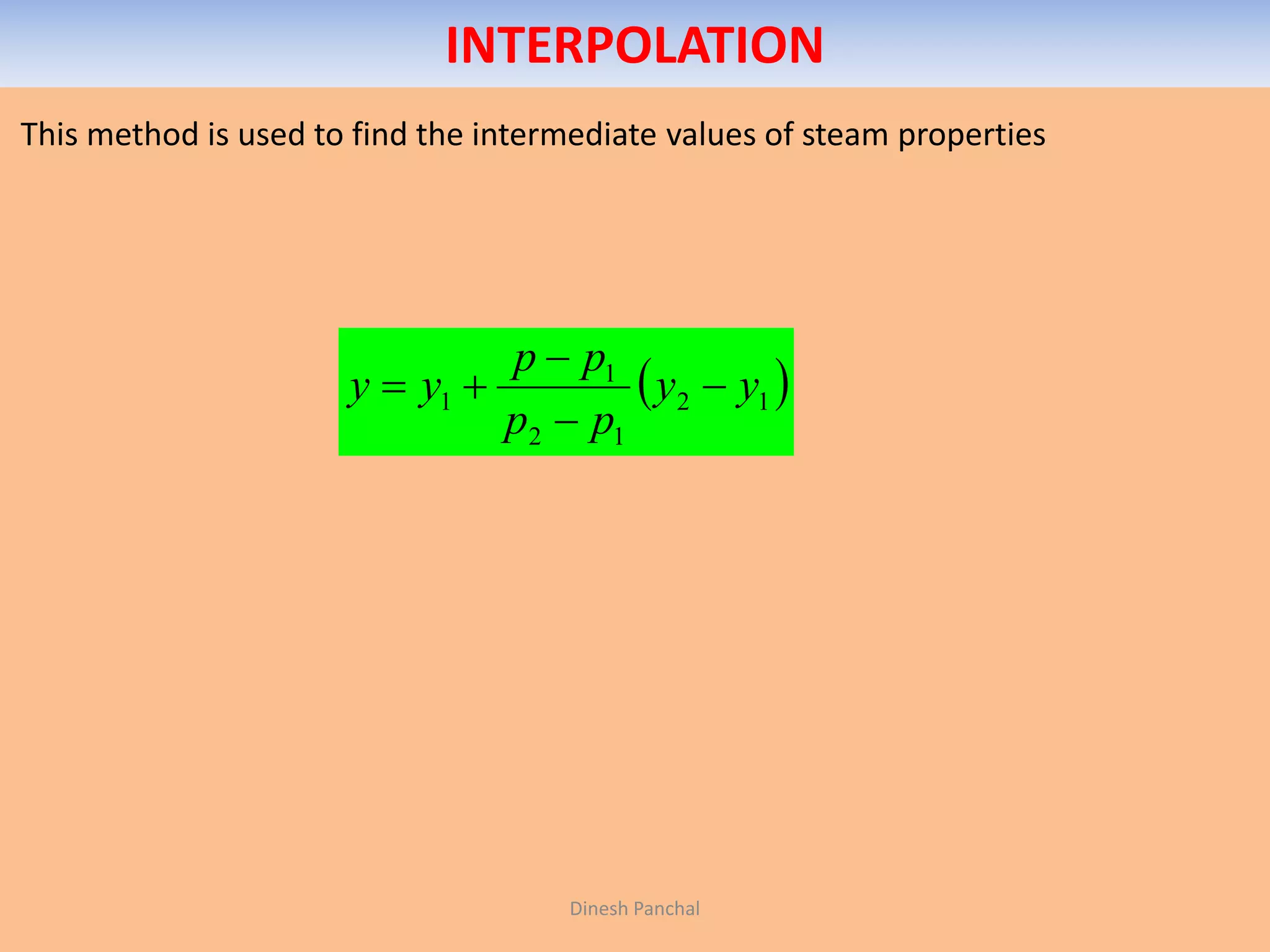 INTERPOLATION
This method is used to find the intermediate values of steam properties
 12
12
1
1 yy
pp
pp
yy 



Dinesh Panchal
 