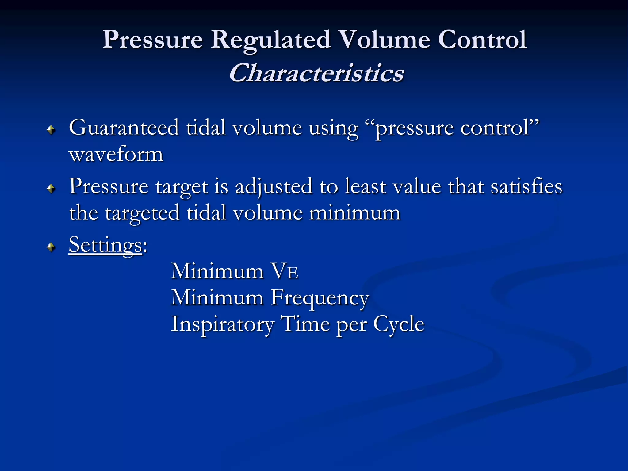 Pressure Regulated Volume Control
Characteristics
Guaranteed tidal volume using “pressure control”
waveform
Pressure target is adjusted to least value that satisfies
the targeted tidal volume minimum
Settings:
Minimum VE
Minimum Frequency
Inspiratory Time per Cycle
 