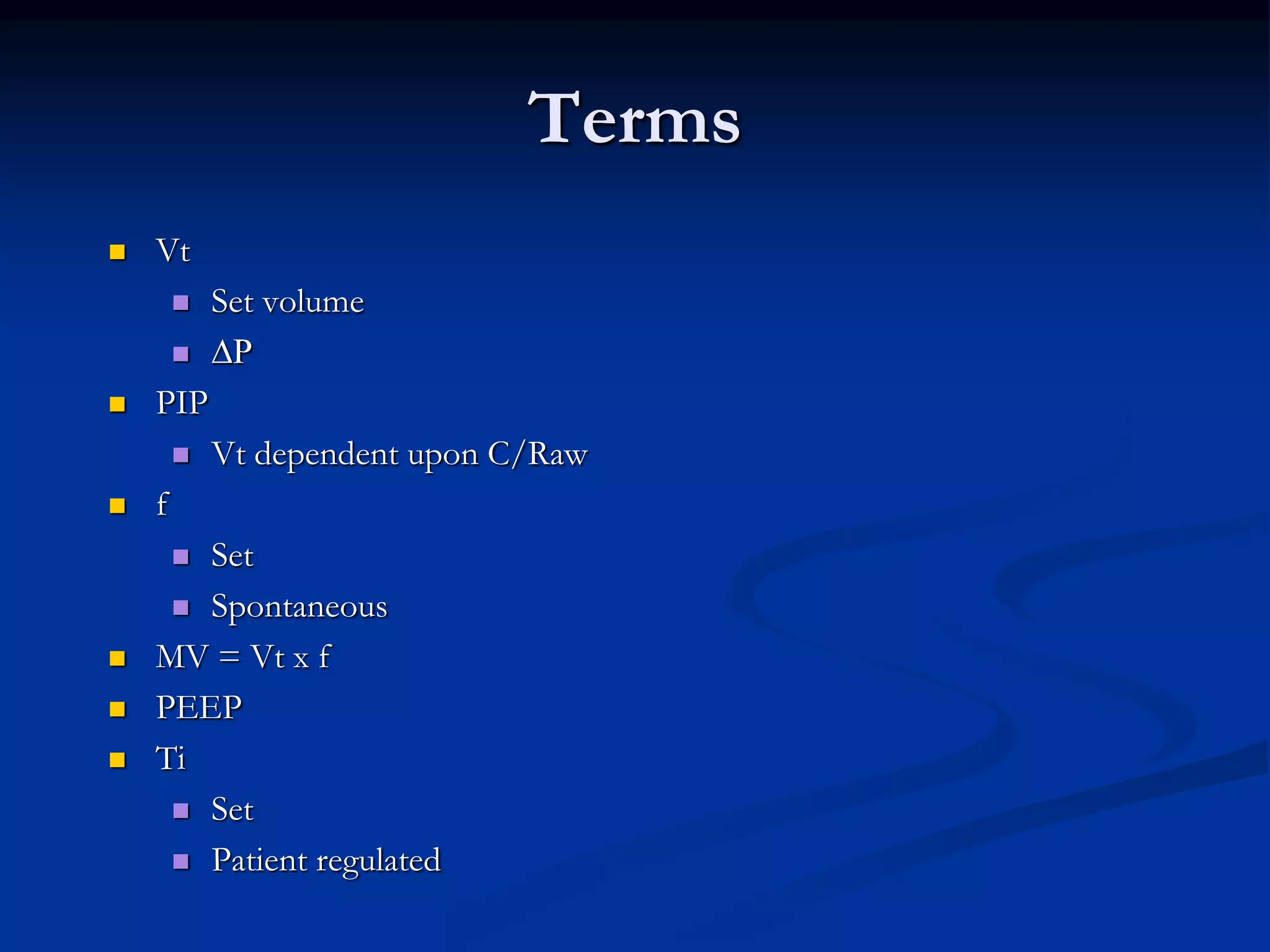 Terms
 Vt
 Set volume
 ∆P
 PIP
 Vt dependent upon C/Raw
 f
 Set
 Spontaneous
 MV = Vt x f
 PEEP
 Ti
 Set
 Patient regulated
 