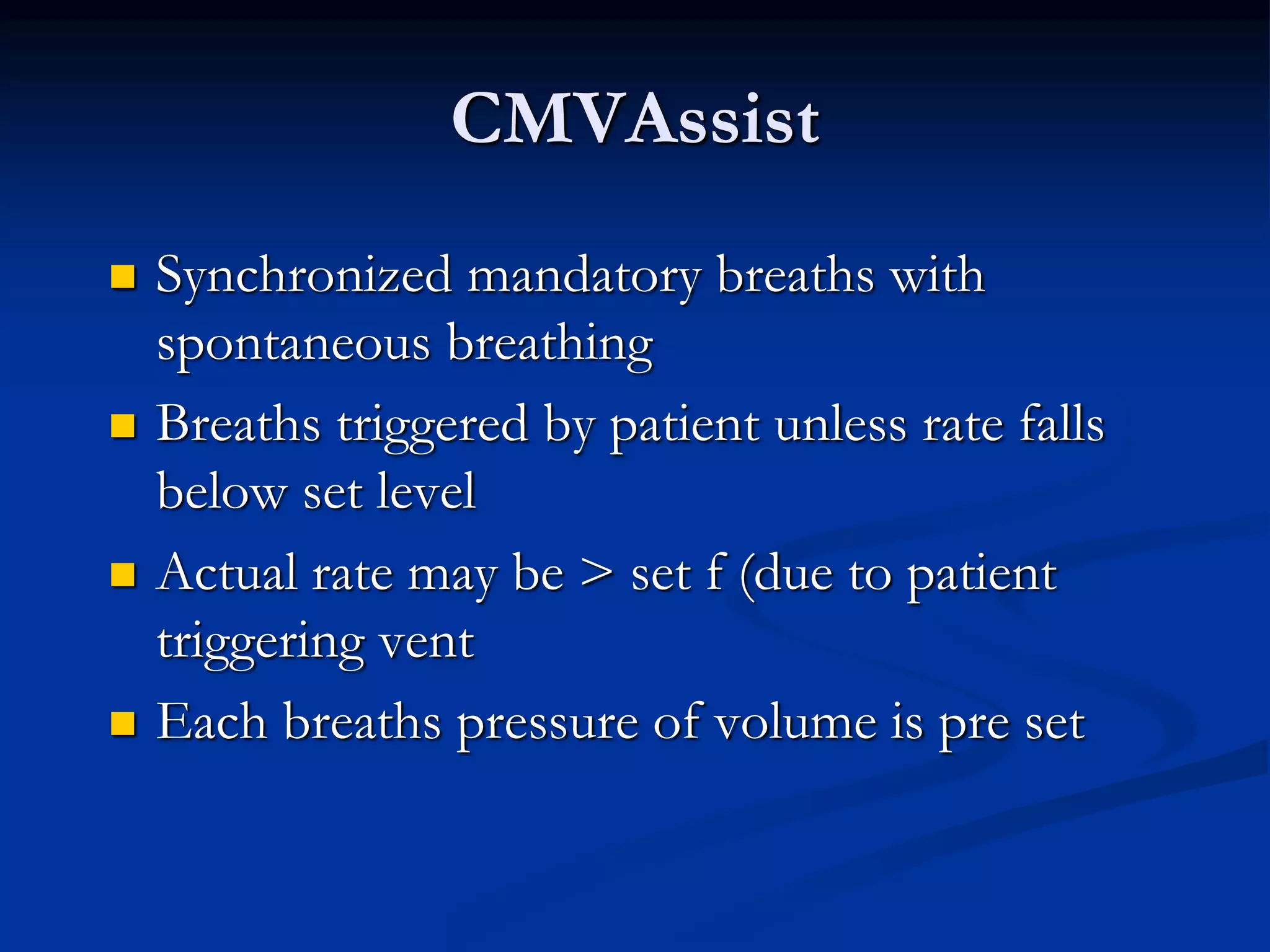 CMVAssist
 Synchronized mandatory breaths with
spontaneous breathing
 Breaths triggered by patient unless rate falls
below set level
 Actual rate may be > set f (due to patient
triggering vent
 Each breaths pressure of volume is pre set
 