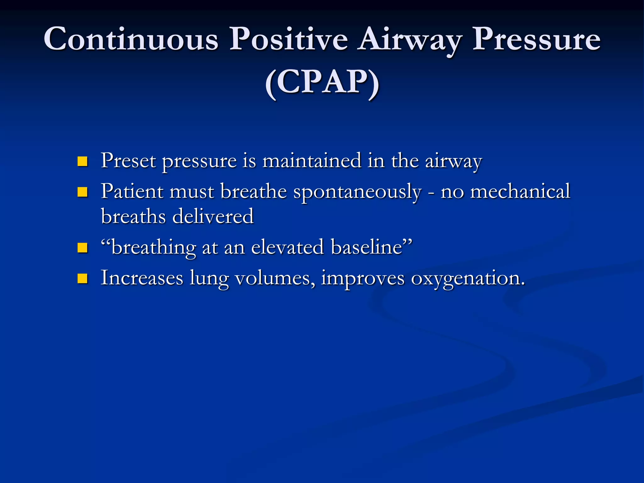  Preset pressure is maintained in the airway
 Patient must breathe spontaneously - no mechanical
breaths delivered
 “breathing at an elevated baseline”
 Increases lung volumes, improves oxygenation.
Continuous Positive Airway Pressure
(CPAP)
 