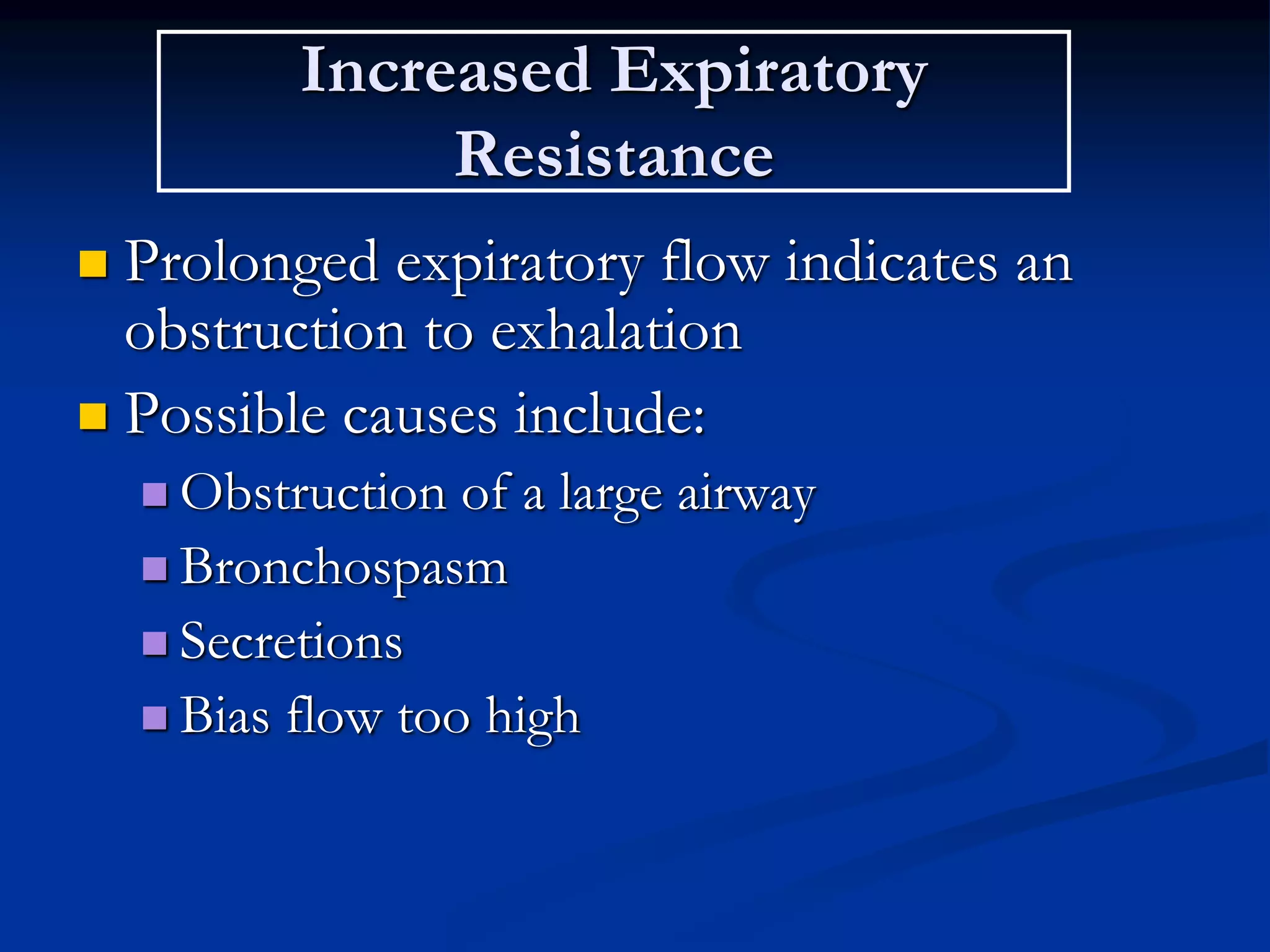 Increased Expiratory
Resistance
 Prolonged expiratory flow indicates an
obstruction to exhalation
 Possible causes include:
 Obstruction of a large airway
 Bronchospasm
 Secretions
 Bias flow too high
 