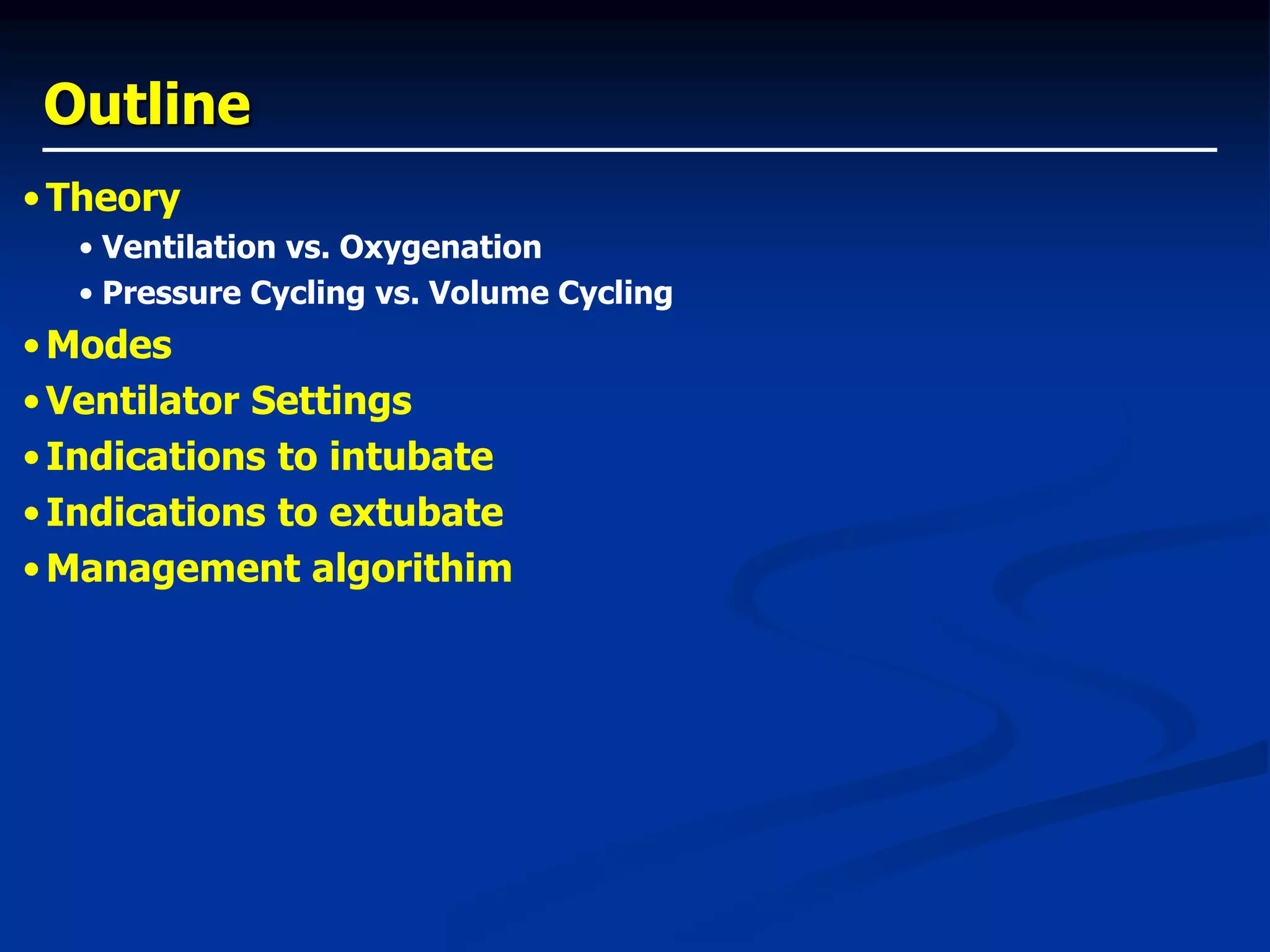 Outline
•Theory
• Ventilation vs. Oxygenation
• Pressure Cycling vs. Volume Cycling
•Modes
•Ventilator Settings
•Indications to intubate
•Indications to extubate
•Management algorithim
 
