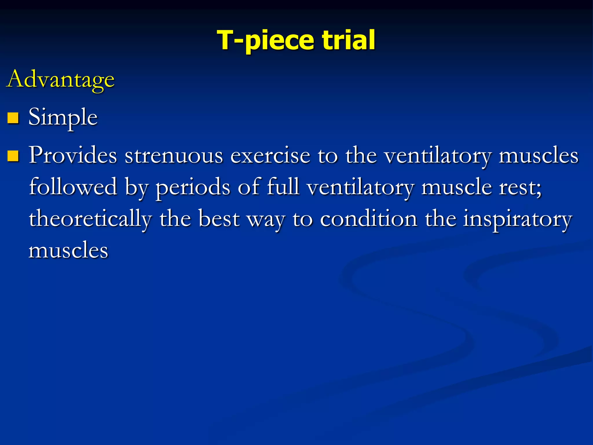 T-piece trial
Advantage
 Simple
 Provides strenuous exercise to the ventilatory muscles
followed by periods of full ventilatory muscle rest;
theoretically the best way to condition the inspiratory
muscles
 