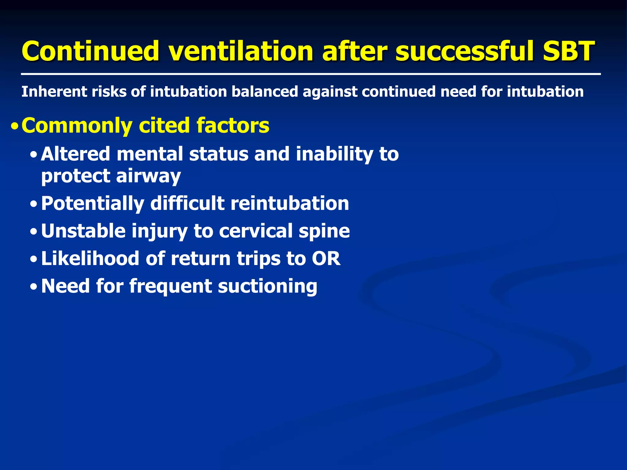 Continued ventilation after successful SBT
•Commonly cited factors
• Altered mental status and inability to
protect airway
• Potentially difficult reintubation
• Unstable injury to cervical spine
• Likelihood of return trips to OR
• Need for frequent suctioning
Inherent risks of intubation balanced against continued need for intubation
 