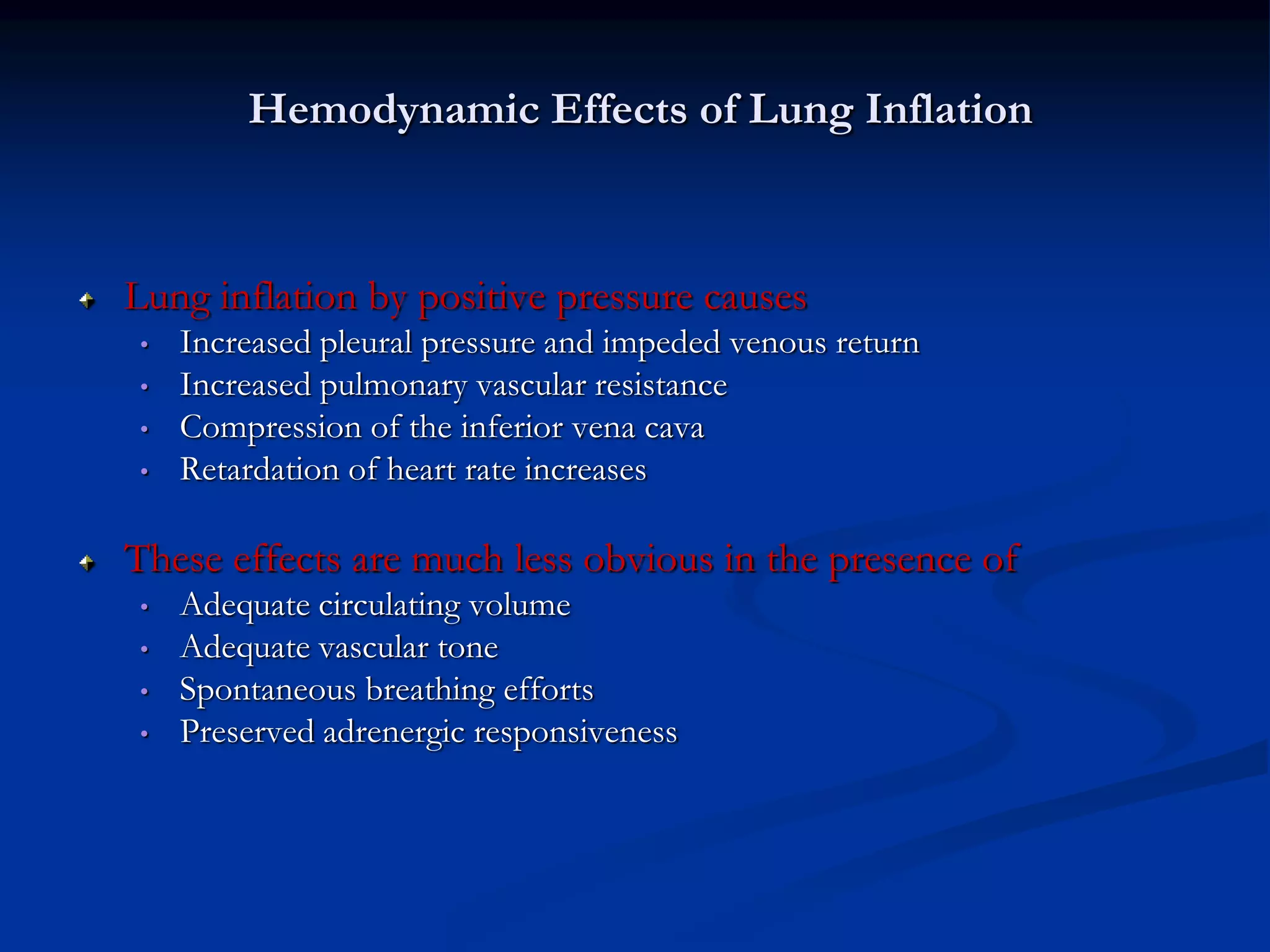 Hemodynamic Effects of Lung Inflation
Lung inflation by positive pressure causes
• Increased pleural pressure and impeded venous return
• Increased pulmonary vascular resistance
• Compression of the inferior vena cava
• Retardation of heart rate increases
These effects are much less obvious in the presence of
• Adequate circulating volume
• Adequate vascular tone
• Spontaneous breathing efforts
• Preserved adrenergic responsiveness
 