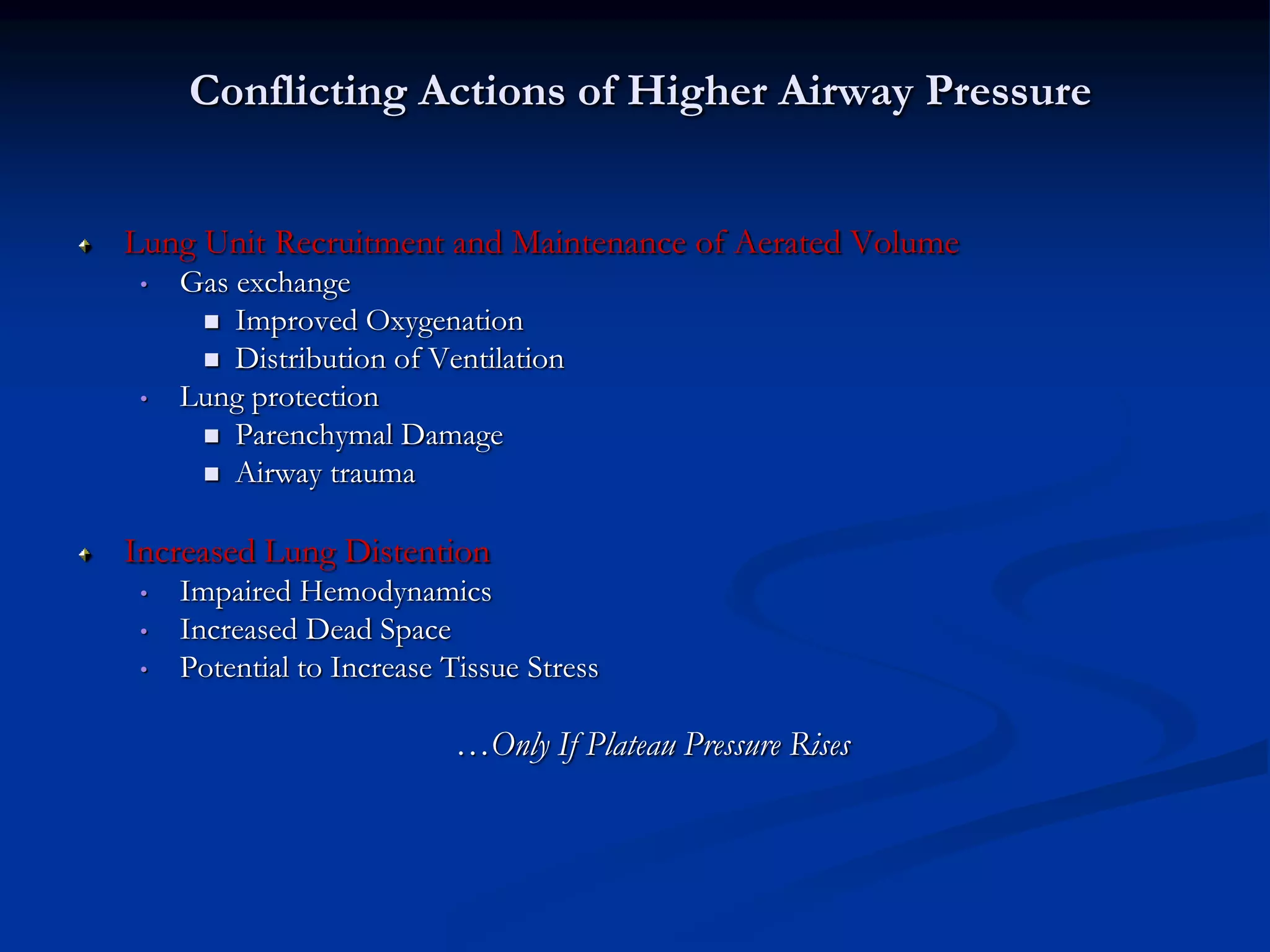 Conflicting Actions of Higher Airway Pressure
Lung Unit Recruitment and Maintenance of Aerated Volume
• Gas exchange
 Improved Oxygenation
 Distribution of Ventilation
• Lung protection
 Parenchymal Damage
 Airway trauma
Increased Lung Distention
• Impaired Hemodynamics
• Increased Dead Space
• Potential to Increase Tissue Stress
…Only If Plateau Pressure Rises
 