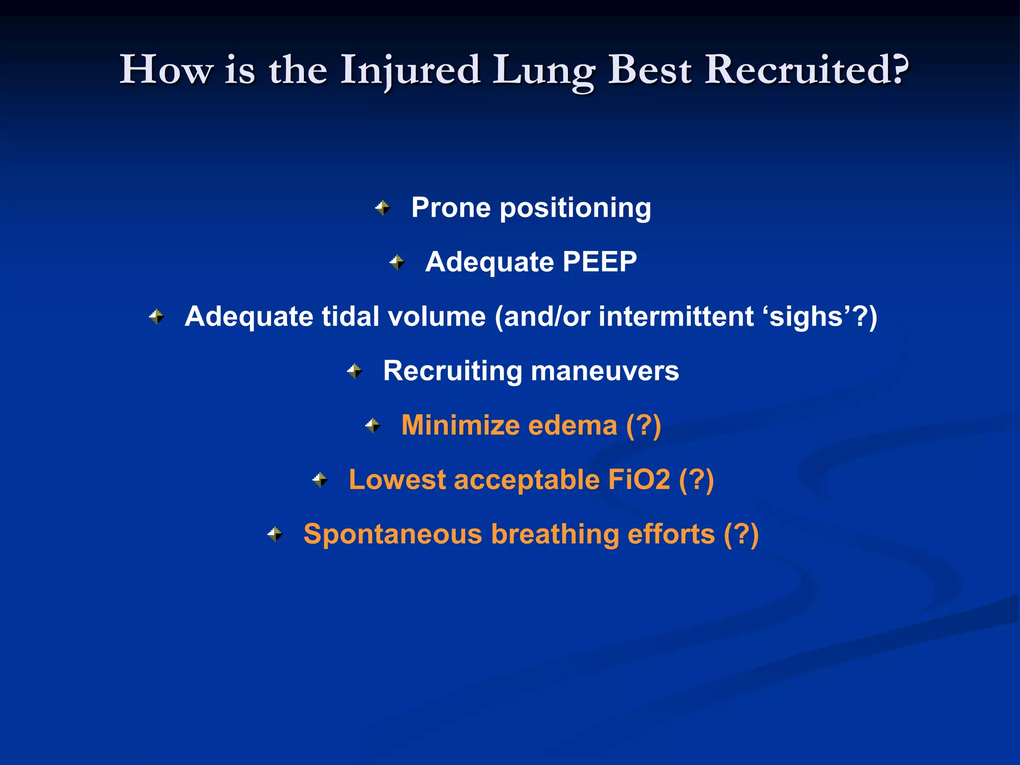 How is the Injured Lung Best Recruited?
Prone positioning
Adequate PEEP
Adequate tidal volume (and/or intermittent ‘sighs’?)
Recruiting maneuvers
Minimize edema (?)
Lowest acceptable FiO2 (?)
Spontaneous breathing efforts (?)
 