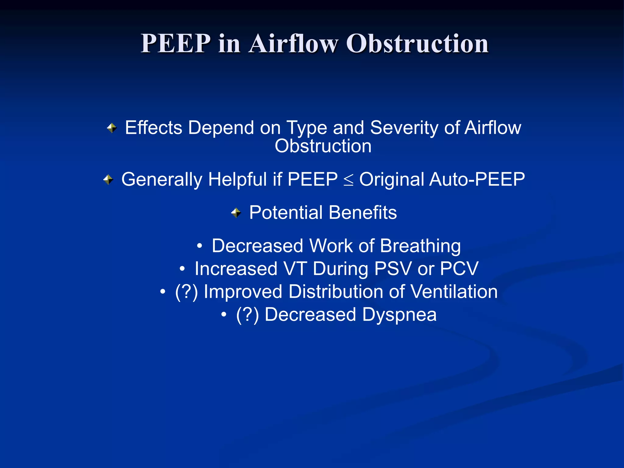 PEEP in Airflow Obstruction
Effects Depend on Type and Severity of Airflow
Obstruction
Generally Helpful if PEEP  Original Auto-PEEP
Potential Benefits
• Decreased Work of Breathing
• Increased VT During PSV or PCV
• (?) Improved Distribution of Ventilation
• (?) Decreased Dyspnea
 