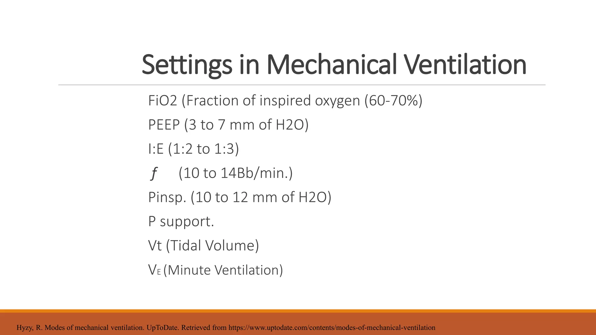 Settings in Mechanical Ventilation
FiO2 (Fraction of inspired oxygen (60-70%)
PEEP (3 to 7 mm of H2O)
I:E (1:2 to 1:3)
f (10 to 14Bb/min.)
Pinsp. (10 to 12 mm of H2O)
P support.
Vt (Tidal Volume)
VE (Minute Ventilation)
Hyzy, R. Modes of mechanical ventilation. UpToDate. Retrieved from https://www.uptodate.com/contents/modes-of-mechanical-ventilation
 