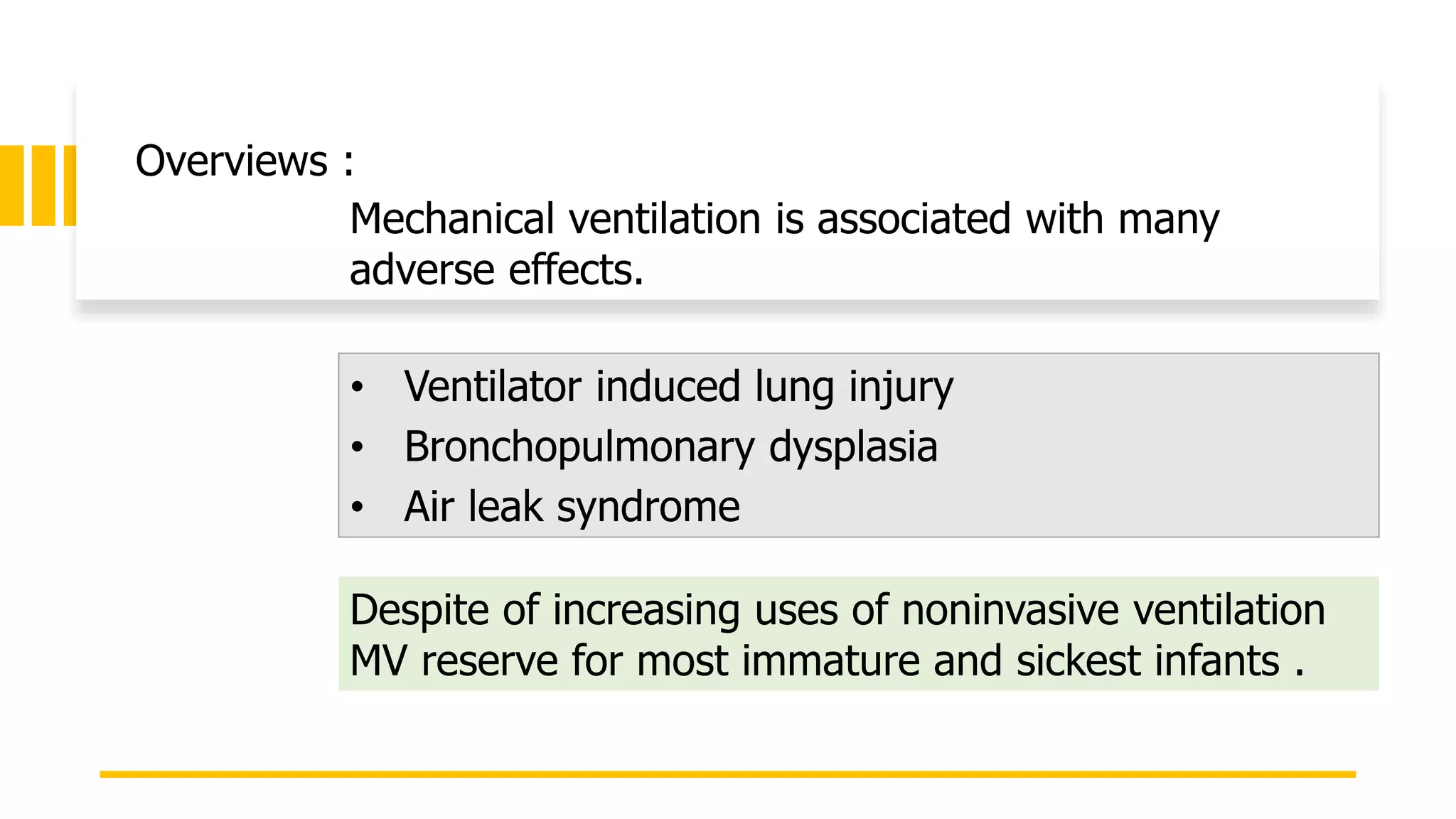 Overviews :
Mechanical ventilation is associated with many
adverse effects.
Despite of increasing uses of noninvasive ventilation
MV reserve for most immature and sickest infants .
• Ventilator induced lung injury
• Bronchopulmonary dysplasia
• Air leak syndrome
 