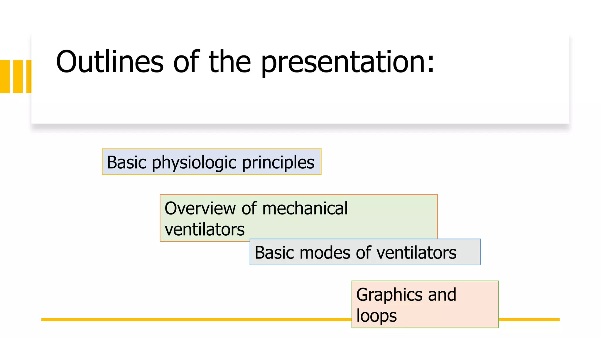 Outlines of the presentation:
Basic physiologic principles
Overview of mechanical
ventilators
Basic modes of ventilators
Graphics and
loops
 