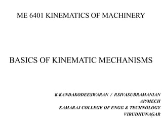 ME 6401 KINEMATICS OF MACHINERY
BASICS OF KINEMATIC MECHANISMS
K.KANDAKODEESWARAN / P.SIVASUBRAMANIAN
AP/MECH
KAMARAJ COLLEGE OF ENGG & TECHNOLOGY
VIRUDHUNAGAR1
 