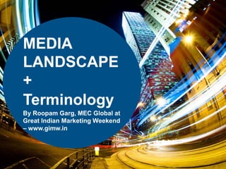 MEDIA
LANDSCAPE
+
Terminology
By Roopam Garg, MEC Global at
Great Indian Marketing Weekend
– www.gimw.in
 
