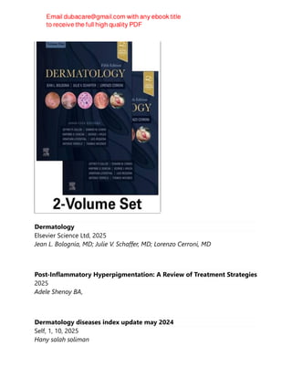 Dermatology
Elsevier Science Ltd, 2025
Jean L. Bolognia, MD; Julie V. Schaffer, MD; Lorenzo Cerroni, MD
Post-Inflammatory Hyperpigmentation: A Review of Treatment Strategies
2025
Adele Shenoy BA,
Dermatology diseases index update may 2024
Self, 1, 10, 2025
Hany salah soliman
 