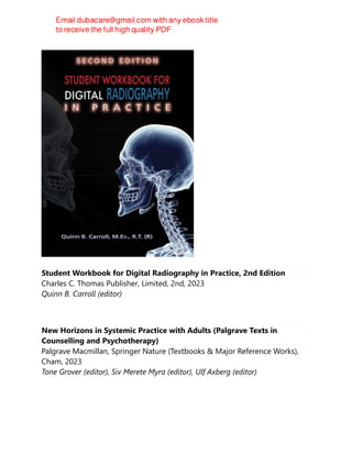 Student Workbook for Digital Radiography in Practice, 2nd Edition
Charles C. Thomas Publisher, Limited, 2nd, 2023
Quinn B. Carroll (editor)
New Horizons in Systemic Practice with Adults (Palgrave Texts in
Counselling and Psychotherapy)
Palgrave Macmillan, Springer Nature (Textbooks & Major Reference Works),
Cham, 2023
Tone Grover (editor), Siv Merete Myra (editor), Ulf Axberg (editor)
 