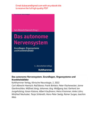 Das autonome Nervensystem. Grundlagen, Organsysteme und
Krankheitsbilder
Kohlhammer Verlag, Klinische Neurologie, 2, 2022
Carl-Albrecht Haensch; Ralf Baron; Frank Birklein; Peter Flachenecker; Janne
Gierthmühlen; Wilfried Jänig; Johannes Jörg; Wolfgang Jost; Gerhard Jan
Jungehülsing; Istvan Katona; Albert Kaufmann; Heinz Krammer; Anke Lührs;
Winfried Neuhuber; Tanja Schlereth; Hans-Peter Seelig; Rainer Surges; Joachim
Weis
 