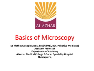 Basics of Microscopy
Dr Mathew Joseph MBBS, MD(AIIMS), BCC(Palliative Medicine)
Assistant Professor
Department of Anatomy
Al Azhar Medical College & Super Speciality Hospital
Thodupuzha
 