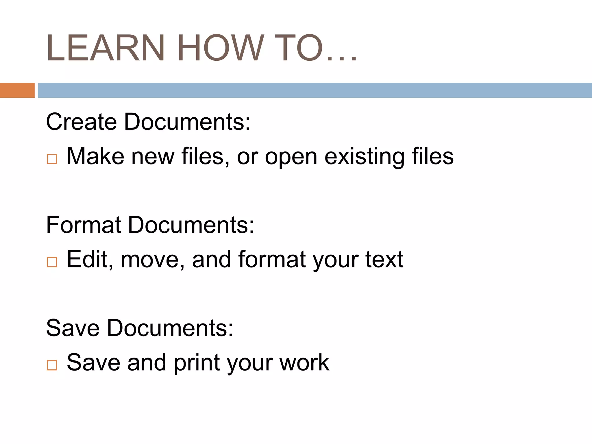 LEARN HOW TO…
Create Documents:
 Make new files, or open existing files
Format Documents:
 Edit, move, and format your text
Save Documents:
 Save and print your work

 