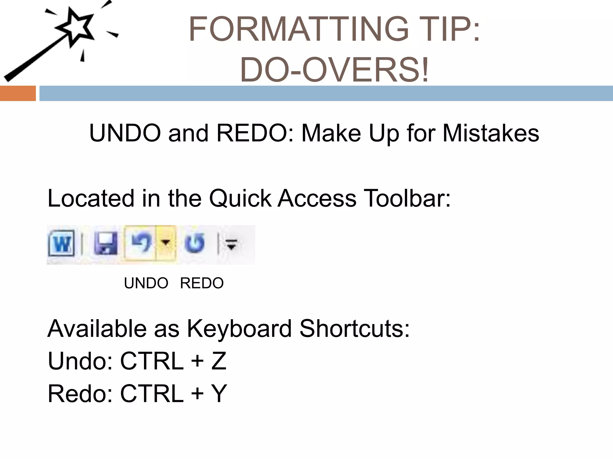 FORMATTING TIP:
DO-OVERS!
UNDO and REDO: Make Up for Mistakes
Located in the Quick Access Toolbar:

UNDO REDO

Available as Keyboard Shortcuts:
Undo: CTRL + Z
Redo: CTRL + Y

 