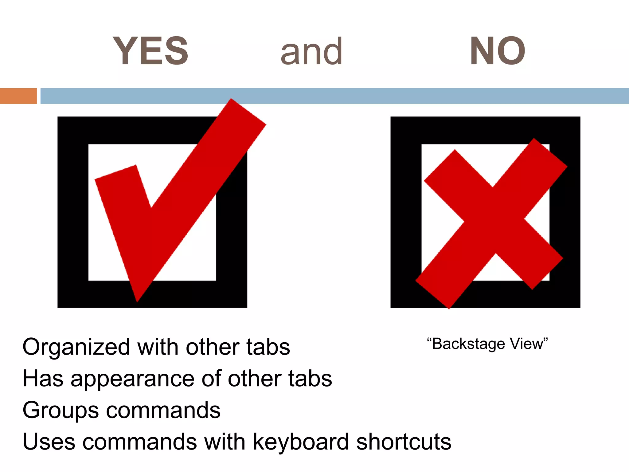 YES

and

NO

“Backstage View”
Organized with other tabs
Has appearance of other tabs
Groups commands
Uses commands with keyboard shortcuts

 