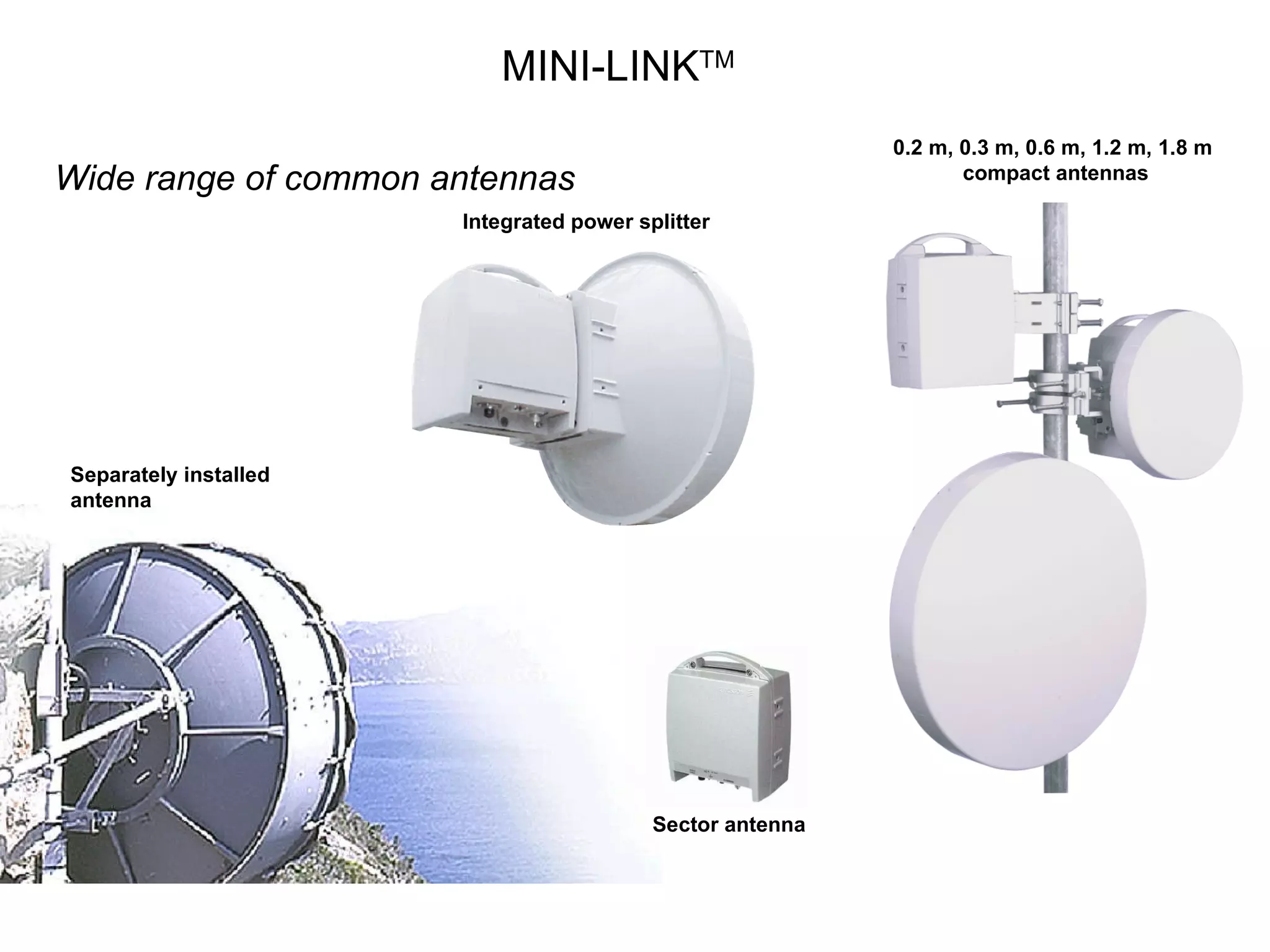 MINI-LINK TM Wide range of common antennas Separately installed  antenna 0.2 m, 0.3 m, 0.6 m, 1.2 m, 1.8 m  compact antennas Integrated power splitter Sector antenna 
