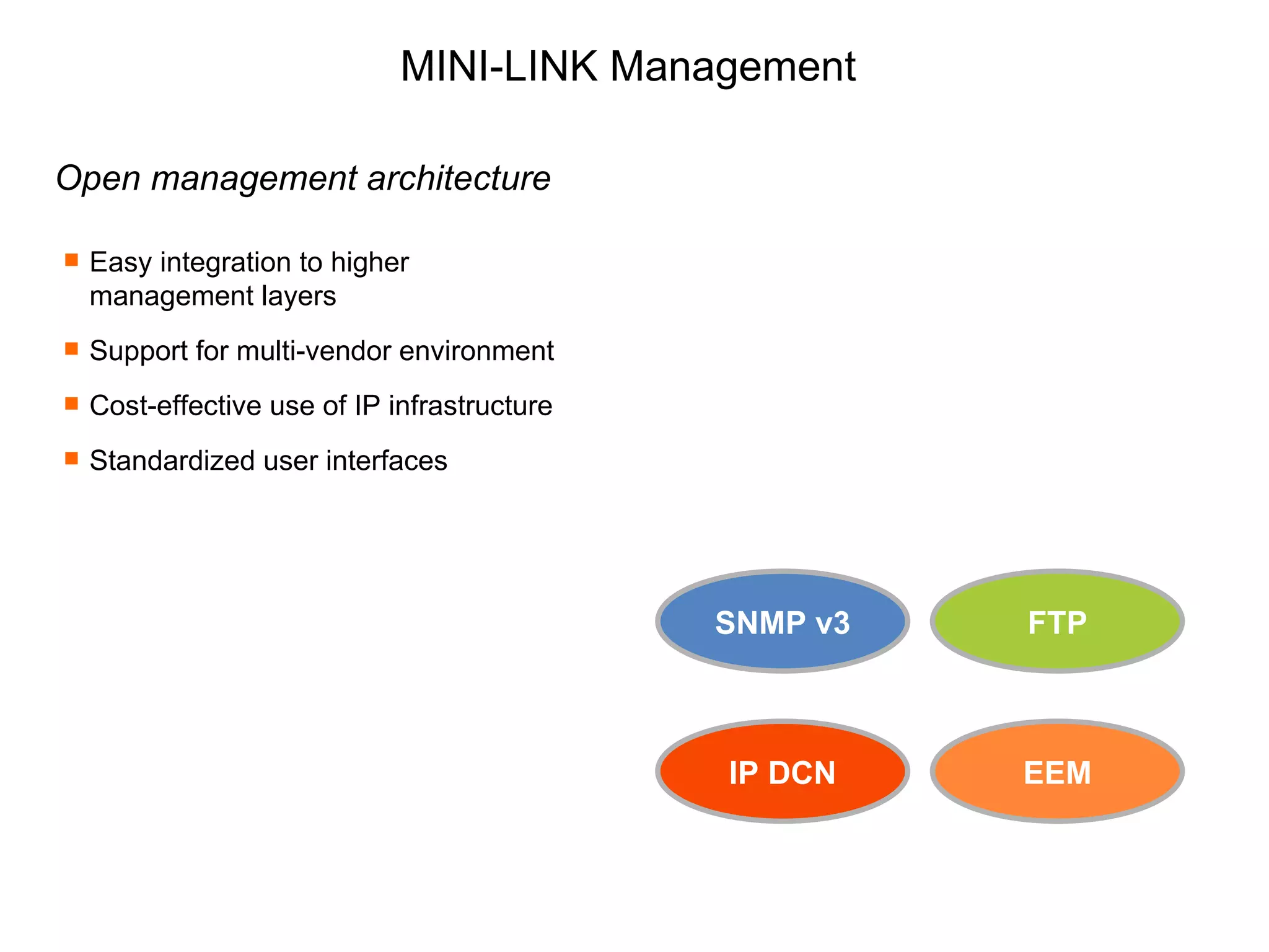 MINI-LINK Management Open management architecture Easy integration to higher management layers Support for multi-vendor environment Cost-effective use of IP infrastructure Standardized user interfaces EEM FTP IP DCN SNMP v3 