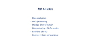 MIS Activities
• Data capturing
• Data processing
• Storage of information
• Dissemination of information
• Retrieval of data
• Control system performance
 