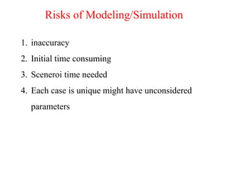 Risks of Modeling/Simulation
1. inaccuracy
2. Initial time consuming
3. Sceneroi time needed
4. Each case is unique might have unconsidered
parameters
 