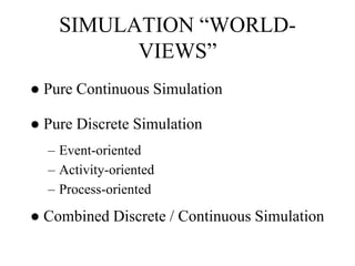 SIMULATION “WORLD-
VIEWS”
● Pure Continuous Simulation
● Pure Discrete Simulation
– Event-oriented
– Activity-oriented
– Process-oriented
● Combined Discrete / Continuous Simulation
 