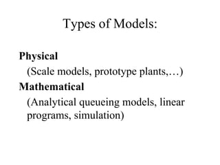 Types of Models:
Physical
(Scale models, prototype plants,…)
Mathematical
(Analytical queueing models, linear
programs, simulation)
 
