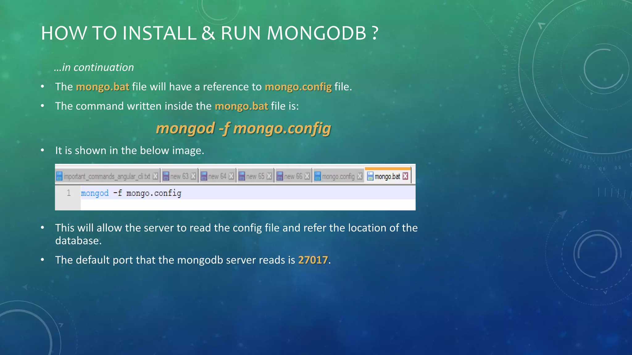 HOW TO INSTALL & RUN MONGODB ?
…in continuation
• The mongo.bat file will have a reference to mongo.config file.
• The command written inside the mongo.bat file is:
mongod -f mongo.config
• It is shown in the below image.
• This will allow the server to read the config file and refer the location of the
database.
• The default port that the mongodb server reads is 27017.
 