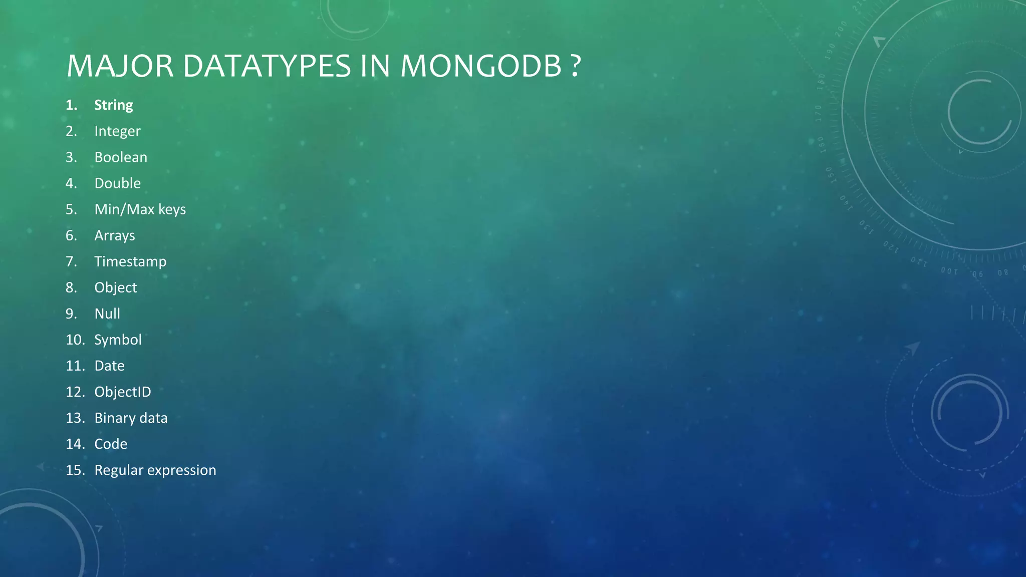 MAJOR DATATYPES IN MONGODB ?
1. String
2. Integer
3. Boolean
4. Double
5. Min/Max keys
6. Arrays
7. Timestamp
8. Object
9. Null
10. Symbol
11. Date
12. ObjectID
13. Binary data
14. Code
15. Regular expression
 