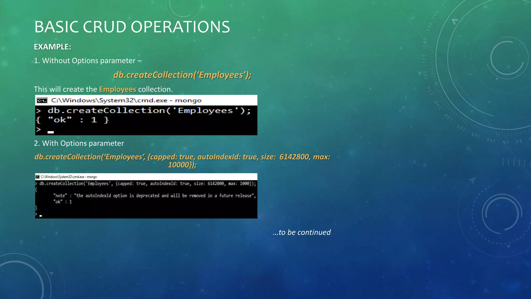 BASIC CRUD OPERATIONS
EXAMPLE:
1. Without Options parameter –
db.createCollection(‘Employees’);
This will create the Employees collection.
2. With Options parameter
db.createCollection(‘Employees’, {capped: true, autoIndexId: true, size: 6142800, max:
10000});
…to be continued
 