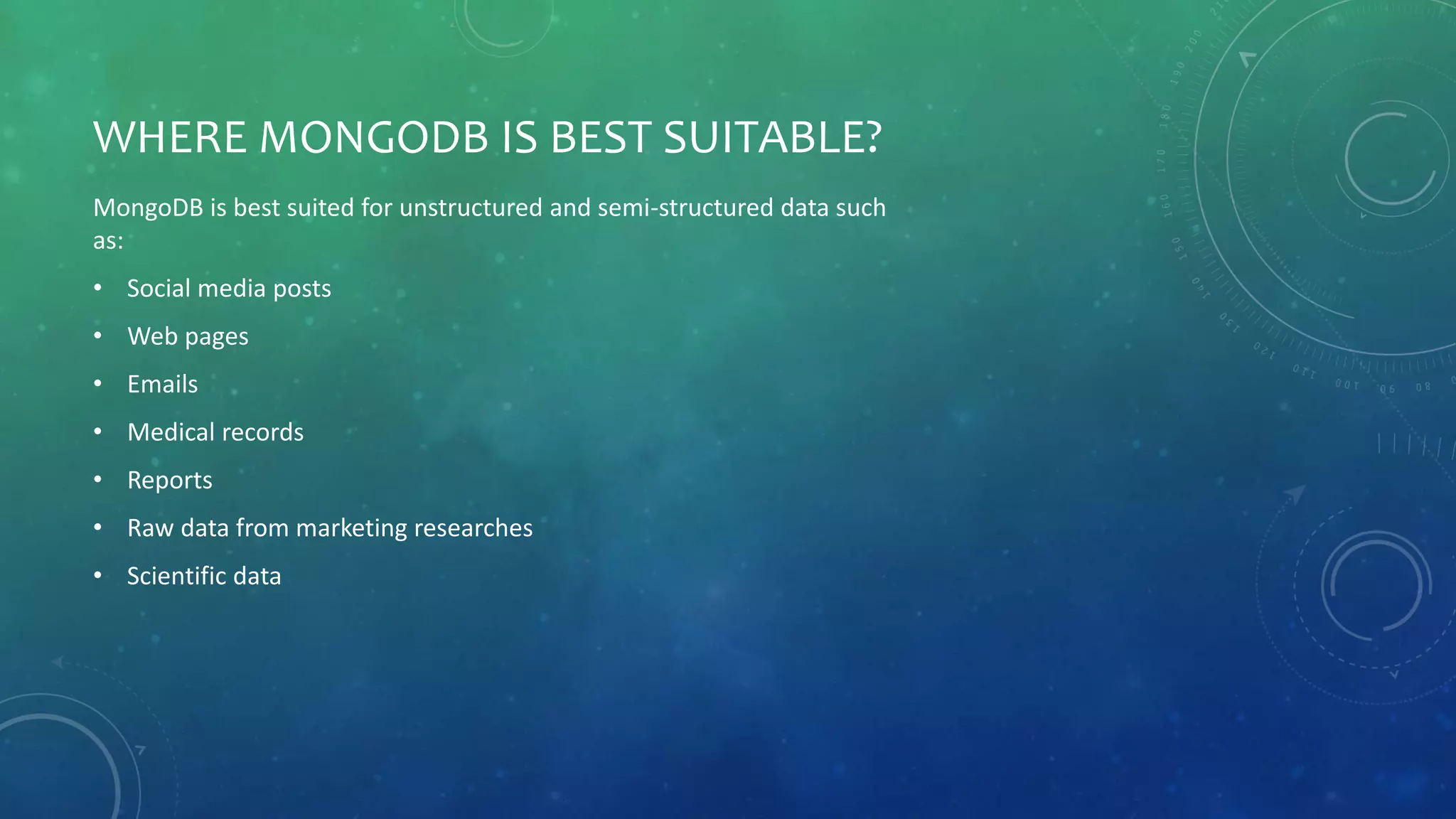 WHERE MONGODB IS BEST SUITABLE?
MongoDB is best suited for unstructured and semi-structured data such
as:
• Social media posts
• Web pages
• Emails
• Medical records
• Reports
• Raw data from marketing researches
• Scientific data
 