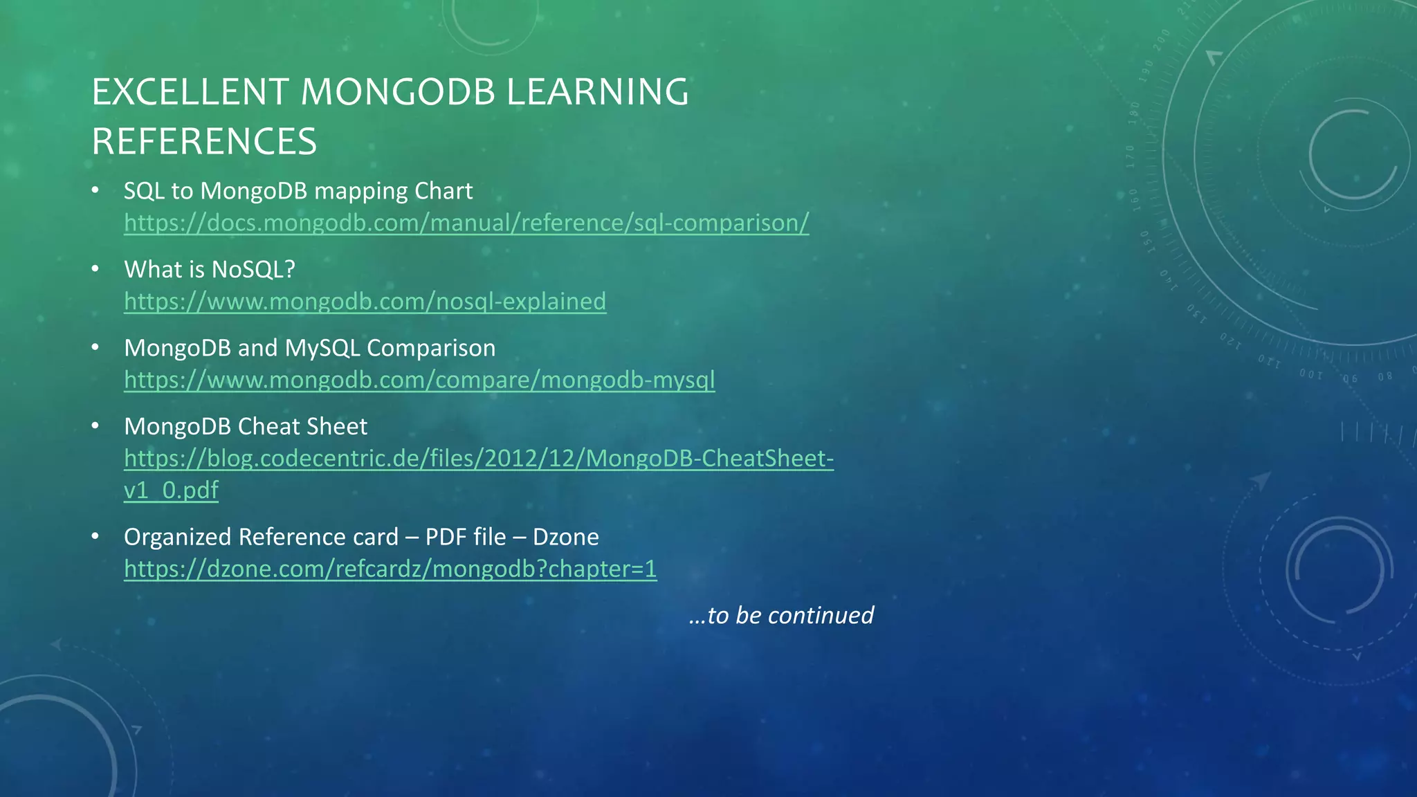 EXCELLENT MONGODB LEARNING
REFERENCES
• SQL to MongoDB mapping Chart
https://docs.mongodb.com/manual/reference/sql-comparison/
• What is NoSQL?
https://www.mongodb.com/nosql-explained
• MongoDB and MySQL Comparison
https://www.mongodb.com/compare/mongodb-mysql
• MongoDB Cheat Sheet
https://blog.codecentric.de/files/2012/12/MongoDB-CheatSheet-
v1_0.pdf
• Organized Reference card – PDF file – Dzone
https://dzone.com/refcardz/mongodb?chapter=1
…to be continued
 