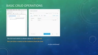 BASIC CRUD OPERATIONS
The GUI tool which is shown above is QueryAssist
You can Give a name to the instance from the tool.
…to be continued
 