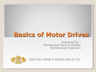 Basics of Motor DrivesBasics of Motor Drives
Prepared By:-
Muhammad Atta-ul-Ghaffar
(Sr.Electrical Engineer)
CENTURY PAPER & BOARD MILLS LTD.
 