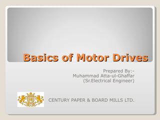 Basics of Motor Drives Prepared By:- Muhammad Atta-ul-Ghaffar (Sr.Electrical Engineer) CENTURY PAPER & BOARD MILLS LTD. 