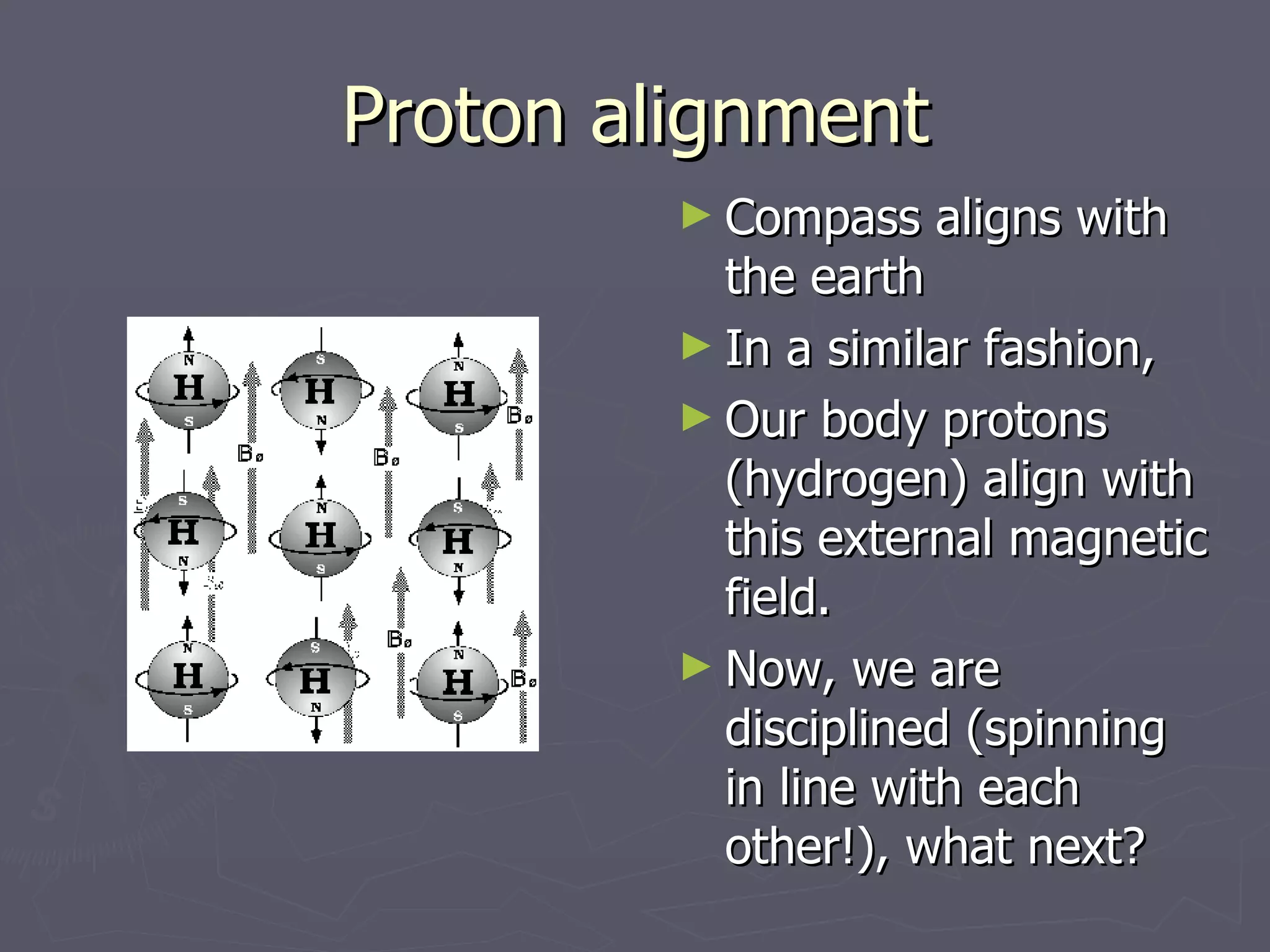 Proton alignment Compass aligns with the earth In a similar fashion, Our body protons (hydrogen) align with this external magnetic field. Now, we are disciplined (spinning in line with each other!), what next? 